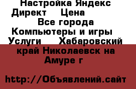 Настройка Яндекс Директ. › Цена ­ 5 000 - Все города Компьютеры и игры » Услуги   . Хабаровский край,Николаевск-на-Амуре г.